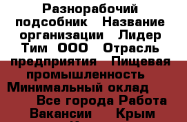 Разнорабочий-подсобник › Название организации ­ Лидер Тим, ООО › Отрасль предприятия ­ Пищевая промышленность › Минимальный оклад ­ 30 000 - Все города Работа » Вакансии   . Крым,Керчь